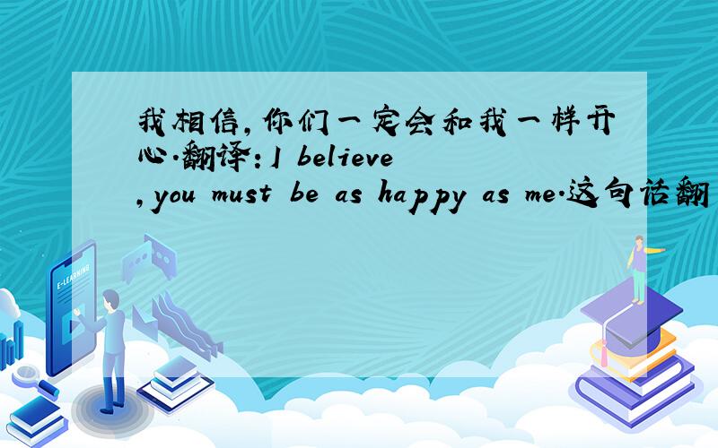 我相信,你们一定会和我一样开心.翻译：I believe,you must be as happy as me.这句话翻