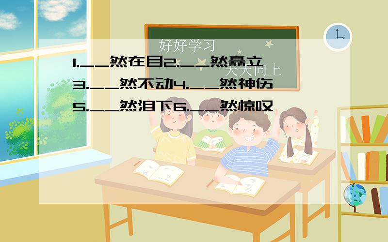 1.__然在目2.__然矗立3.__然不动4.__然神伤5.__然泪下6.__然惊叹