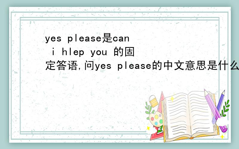 yes please是can i hlep you 的固定答语,问yes please的中文意思是什么