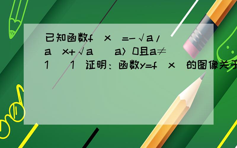 已知函数f(x)=-√a/（a^x+√a）（a＞0且a≠1)(1)证明：函数y=f(x)的图像关于点（1/2,1/2）对