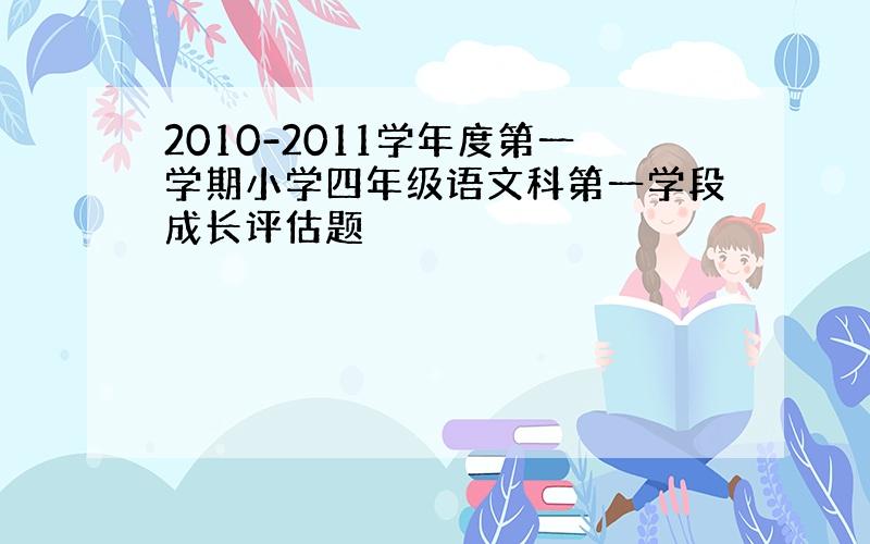 2010-2011学年度第一学期小学四年级语文科第一学段成长评估题