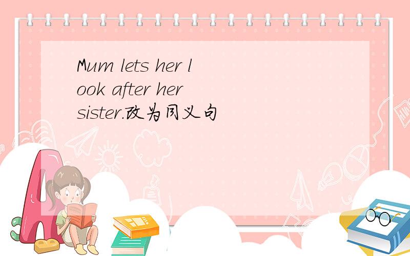 Mum lets her look after her sister.改为同义句