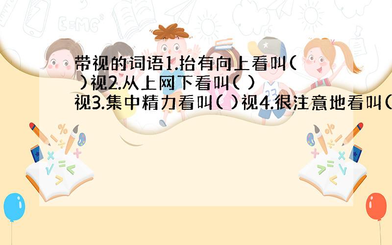 带视的词语1.抬有向上看叫( )视2.从上网下看叫( )视3.集中精力看叫( )视4.很注意地看叫( )视5.到各处视察