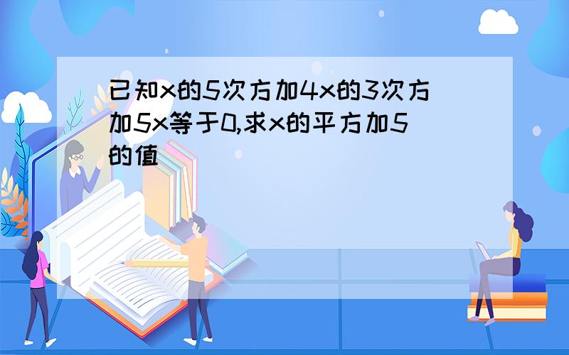 已知x的5次方加4x的3次方加5x等于0,求x的平方加5的值