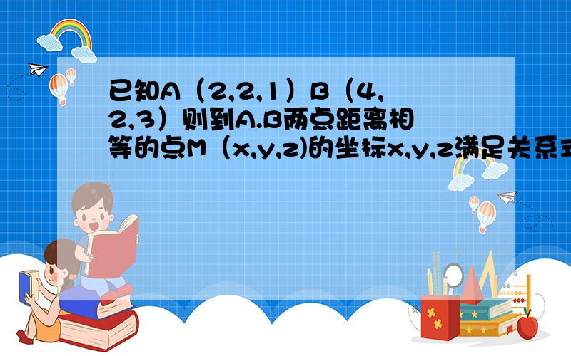 已知A（2,2,1）B（4,2,3）则到A.B两点距离相等的点M（x,y,z)的坐标x,y,z满足关系式