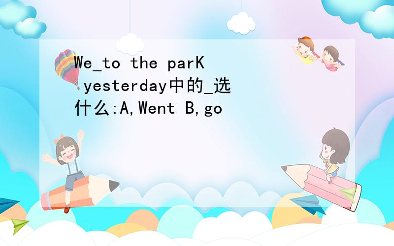 We_to the parK yesterday中的_选什么:A,Went B,go