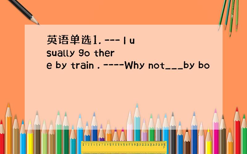 英语单选1. --- I usually go there by train . ----Why not___by bo