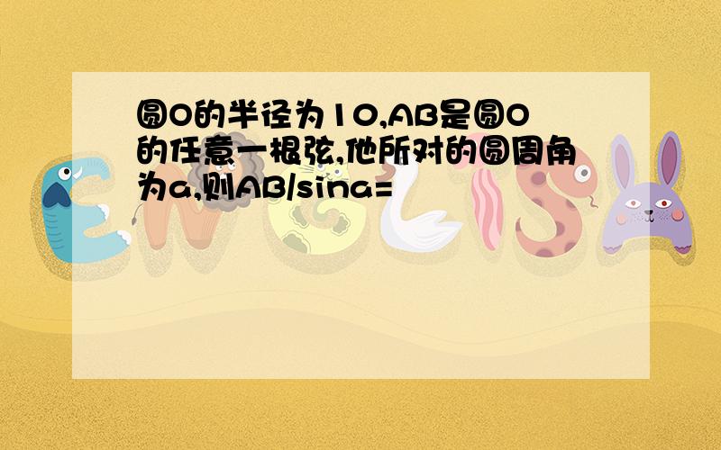 圆O的半径为10,AB是圆O的任意一根弦,他所对的圆周角为a,则AB/sina=