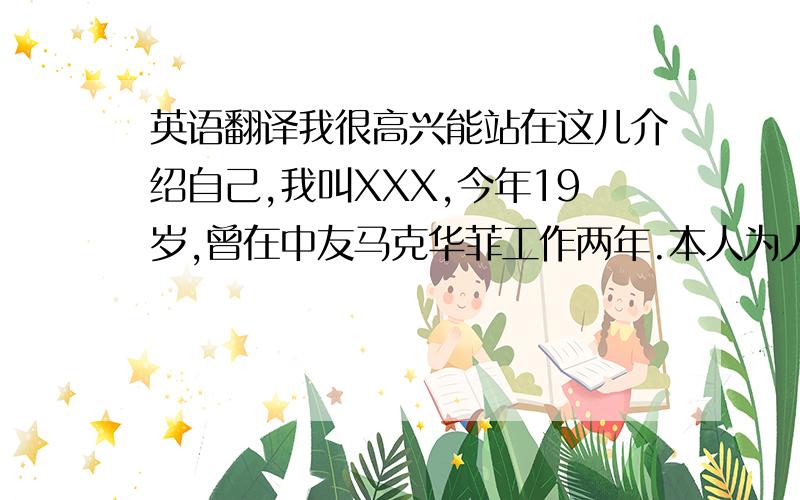 英语翻译我很高兴能站在这儿介绍自己,我叫XXX,今年19岁,曾在中友马克华菲工作两年.本人为人诚恳务实,性格开朗,乐观和