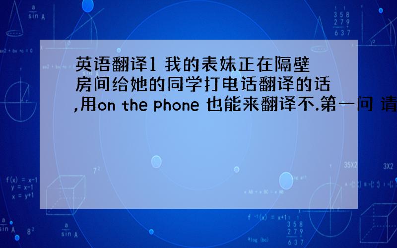 英语翻译1 我的表妹正在隔壁房间给她的同学打电话翻译的话,用on the phone 也能来翻译不.第一问 请给出 两种