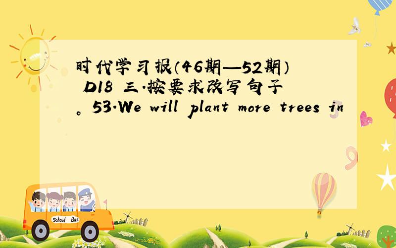 时代学习报（46期—52期） D18 三.按要求改写句子。 53.We will plant more trees in