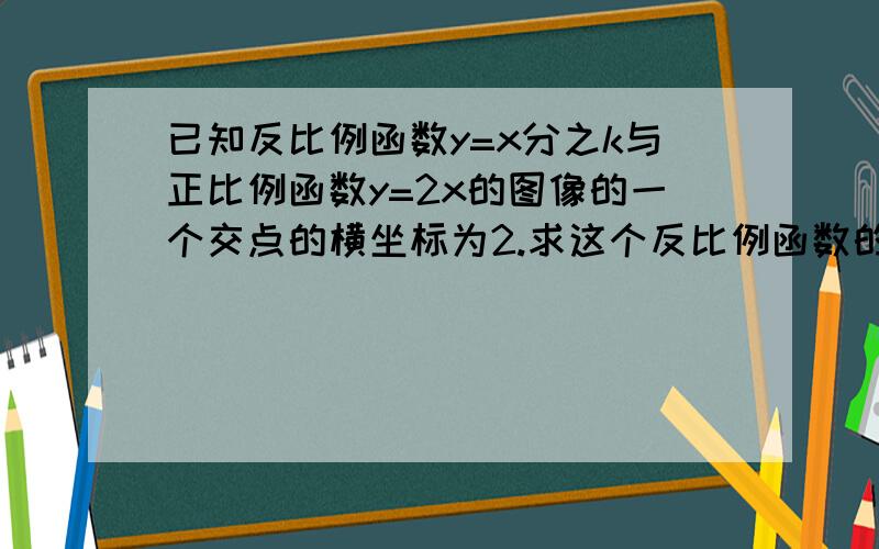 已知反比例函数y=x分之k与正比例函数y=2x的图像的一个交点的横坐标为2.求这个反比例函数的表达式和另