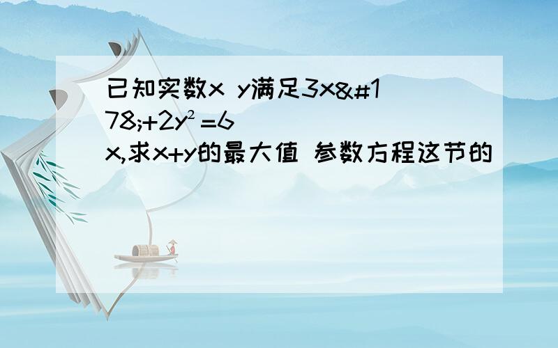 已知实数x y满足3x²+2y²=6x,求x+y的最大值 参数方程这节的