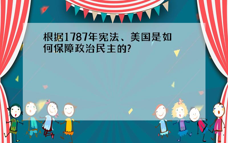 根据1787年宪法、美国是如何保障政治民主的?