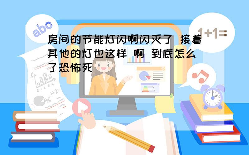 房间的节能灯闪啊闪灭了 接着其他的灯也这样 啊 到底怎么了恐怖死