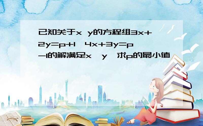 已知关于x y的方程组3x+2y=p+1,4x+3y=p-1的解满足x＞y,求p的最小值