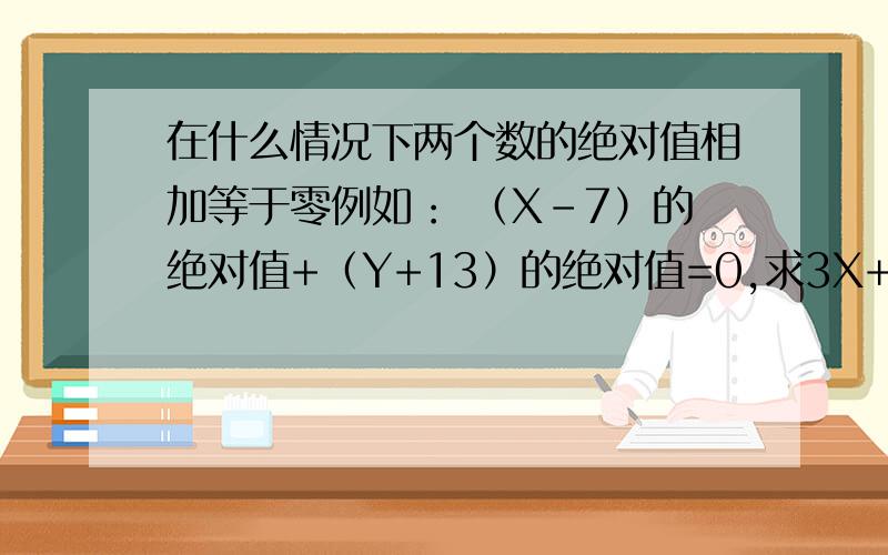 在什么情况下两个数的绝对值相加等于零例如： （X-7）的绝对值+（Y+13）的绝对值=0,求3X+2Y 的值