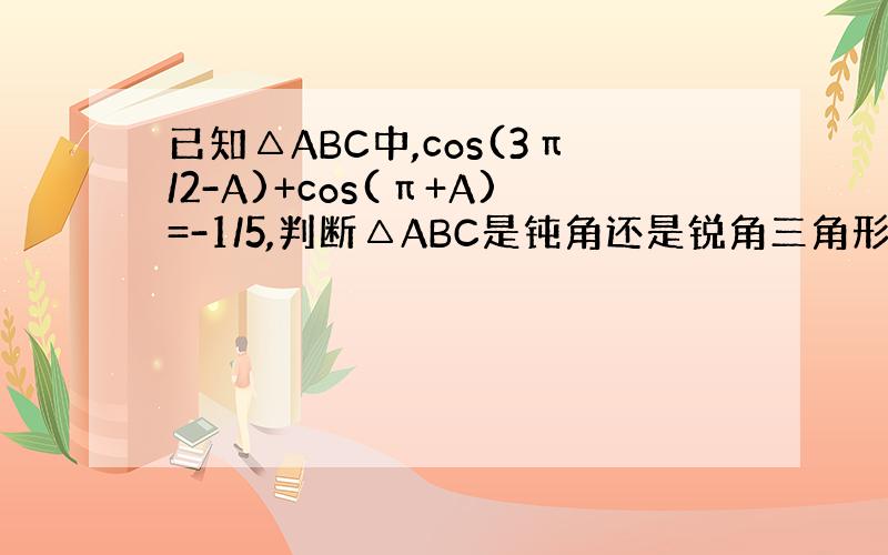 已知△ABC中,cos(3π/2-A)+cos(π+A)=-1/5,判断△ABC是钝角还是锐角三角形,球tanA