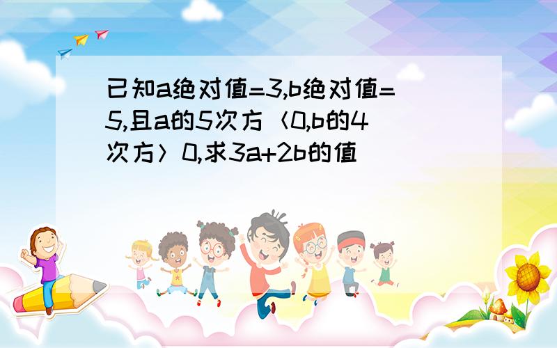 已知a绝对值=3,b绝对值=5,且a的5次方＜0,b的4次方＞0,求3a+2b的值