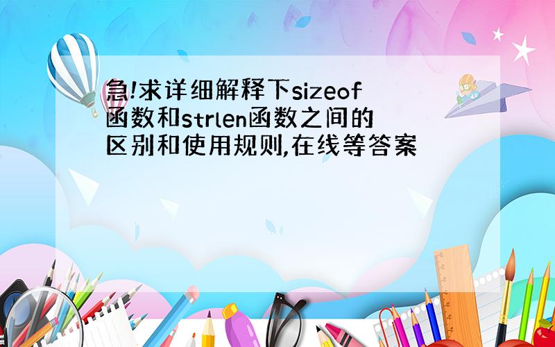 急!求详细解释下sizeof函数和strlen函数之间的区别和使用规则,在线等答案