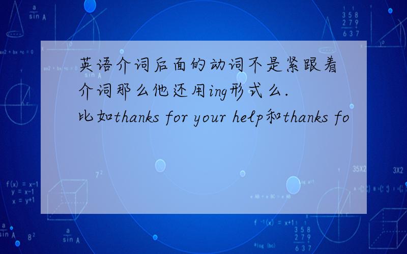 英语介词后面的动词不是紧跟着介词那么他还用ing形式么.比如thanks for your help和thanks fo