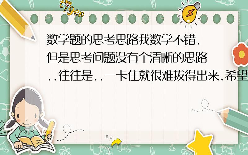 数学题的思考思路我数学不错.但是思考问题没有个清晰的思路..往往是..一卡住就很难拔得出来.希望高人指教,