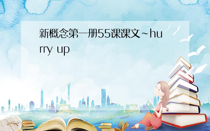 新概念第一册55课课文~hurry up