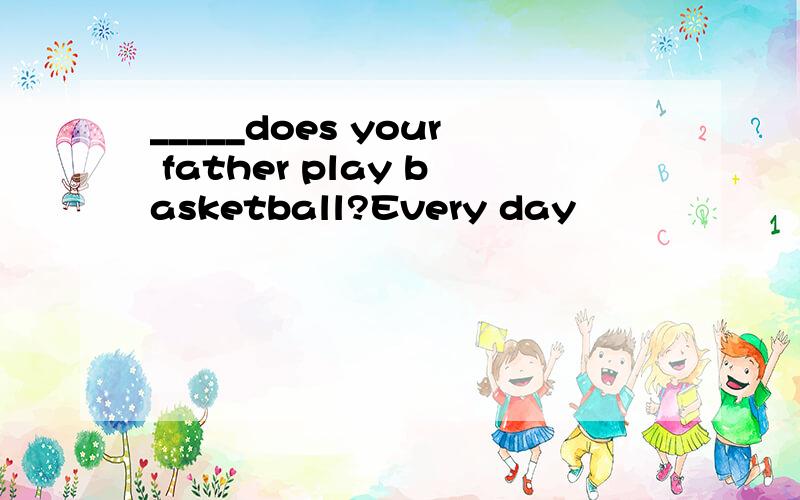 _____does your father play basketball?Every day