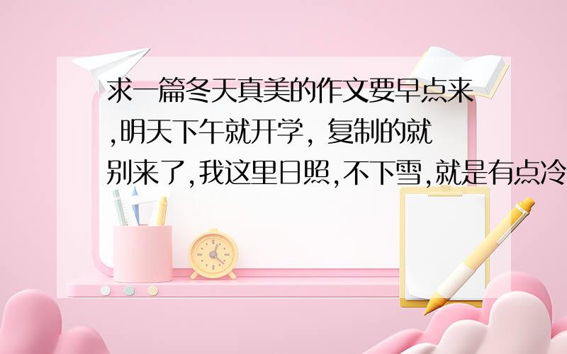 求一篇冬天真美的作文要早点来,明天下午就开学, 复制的就别来了,我这里日照,不下雪,就是有点冷,再说一遍,复制的可以滚了