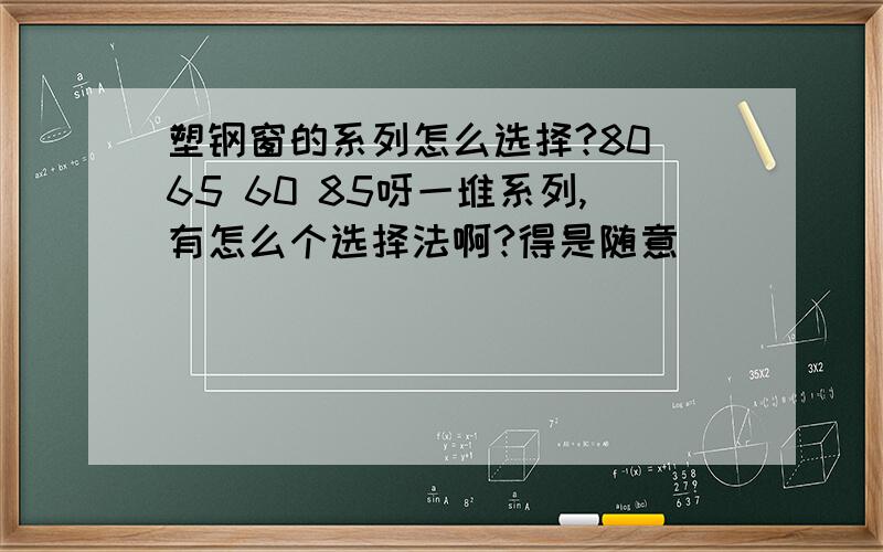 塑钢窗的系列怎么选择?80 65 60 85呀一堆系列,有怎么个选择法啊?得是随意