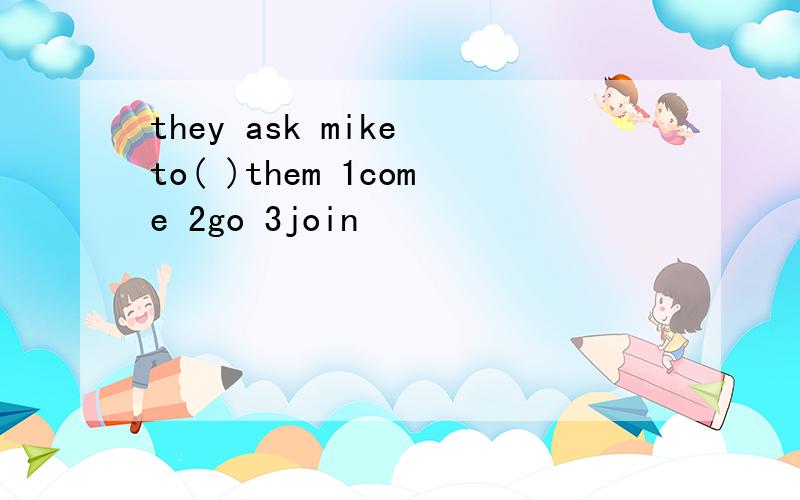 they ask mike to( )them 1come 2go 3join