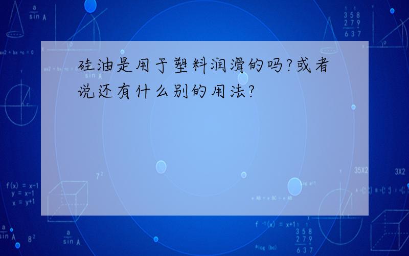 硅油是用于塑料润滑的吗?或者说还有什么别的用法?