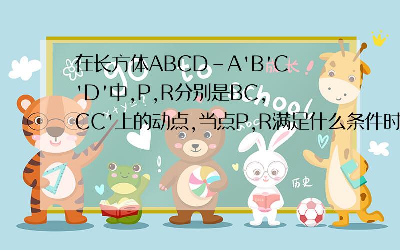 在长方体ABCD-A'B'C'D'中,P,R分别是BC,CC'上的动点,当点P,R满足什么条件时,PR平行于平面AB'D