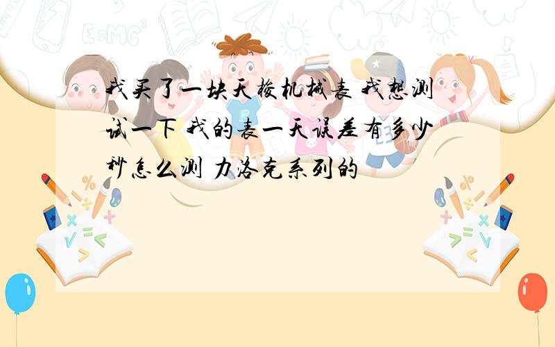 我买了一块天梭机械表 我想测试一下 我的表一天误差有多少秒怎么测 力洛克系列的