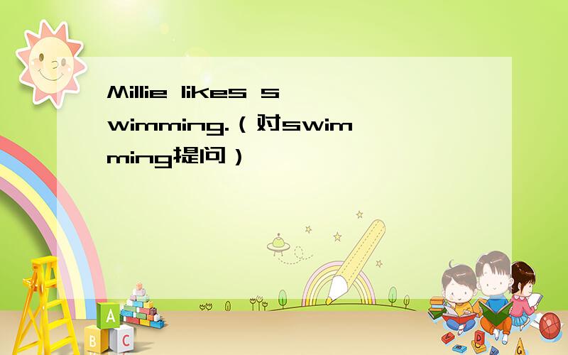 Millie likes swimming.（对swimming提问）