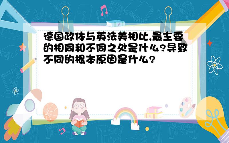 德国政体与英法美相比,最主要的相同和不同之处是什么?导致不同的根本原因是什么?