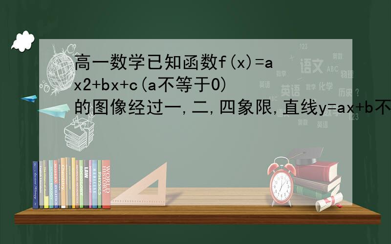 高一数学已知函数f(x)=ax2+bx+c(a不等于0)的图像经过一,二,四象限,直线y=ax+b不经过第?象限