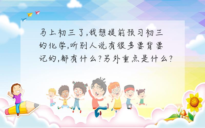 马上初三了,我想提前预习初三的化学,听别人说有很多要背要记的,都有什么?另外重点是什么?