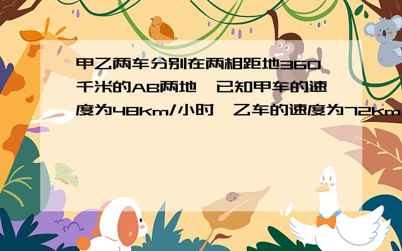 甲乙两车分别在两相距地360千米的AB两地,已知甲车的速度为48km/小时,乙车的速度为72km/小时.