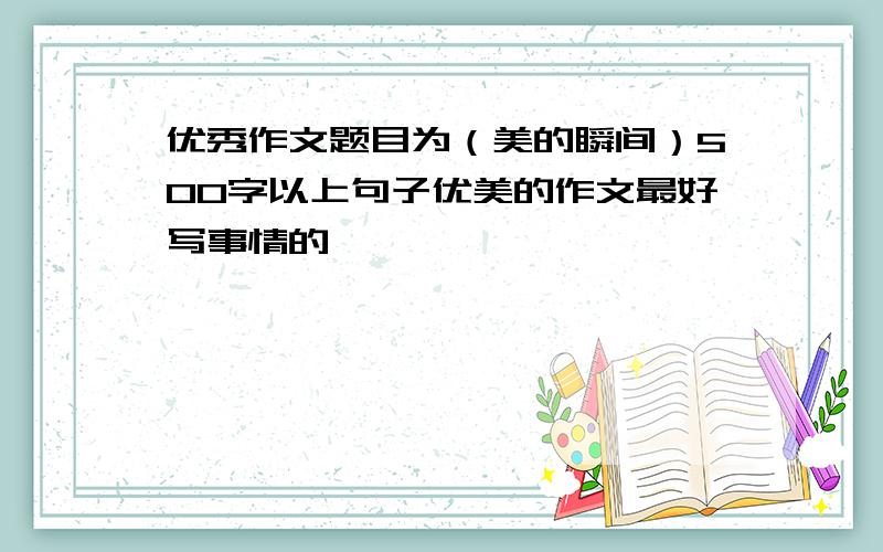 优秀作文题目为（美的瞬间）500字以上句子优美的作文最好写事情的