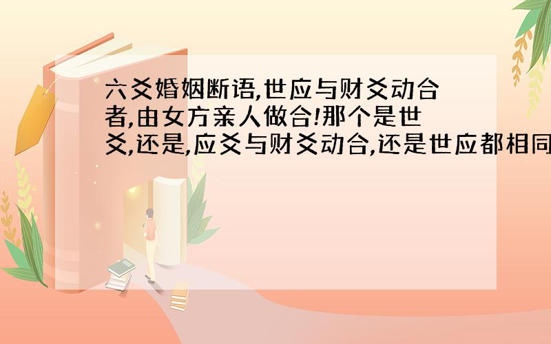 六爻婚姻断语,世应与财爻动合者,由女方亲人做合!那个是世爻,还是,应爻与财爻动合,还是世应都相同,动合财爻?