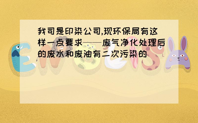 我司是印染公司,现环保局有这样一点要求——废气净化处理后的废水和废油有二次污染的