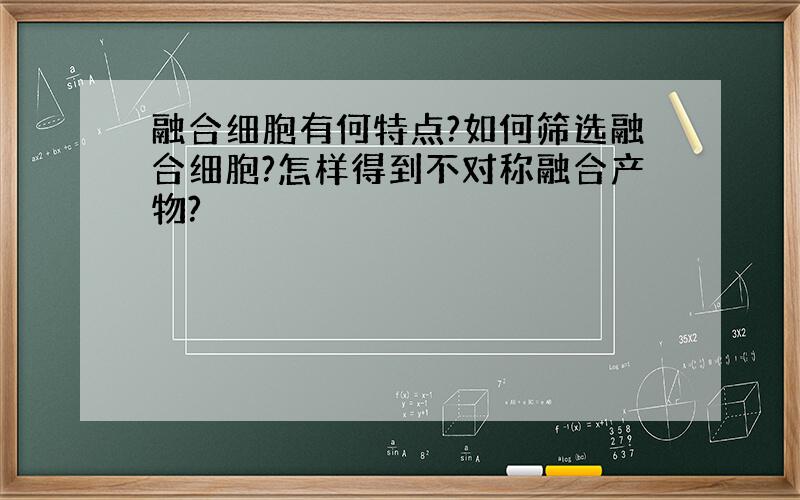 融合细胞有何特点?如何筛选融合细胞?怎样得到不对称融合产物?