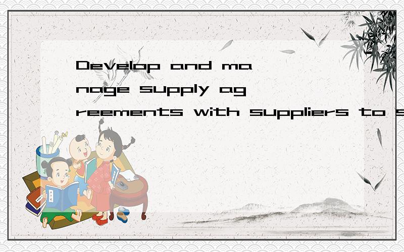 Develop and manage supply agreements with suppliers to suppo