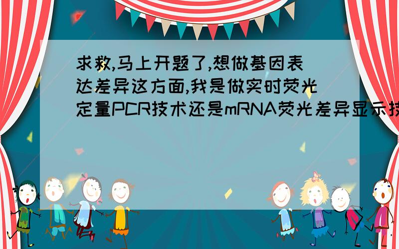 求救,马上开题了,想做基因表达差异这方面,我是做实时荧光定量PCR技术还是mRNA荧光差异显示技术?