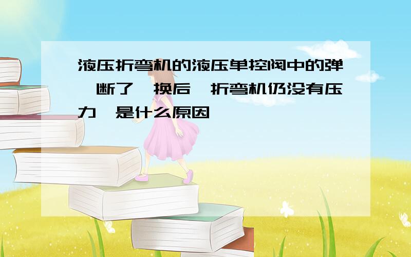 液压折弯机的液压单控阀中的弹簧断了,换后,折弯机仍没有压力,是什么原因