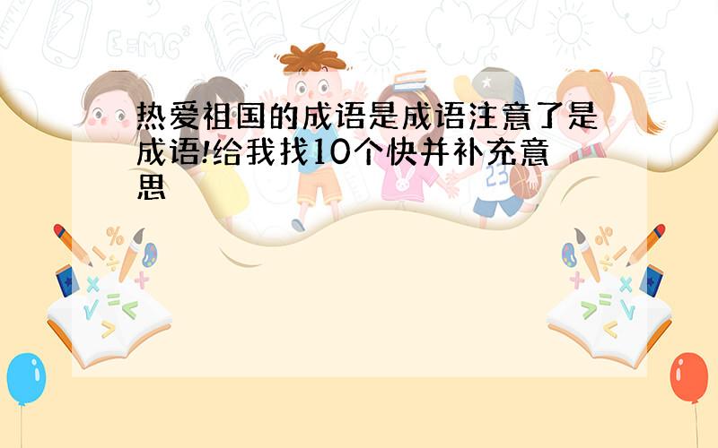 热爱祖国的成语是成语注意了是成语!给我找10个快并补充意思