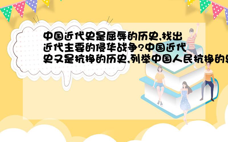 中国近代史是屈辱的历史,找出近代主要的侵华战争?中国近代史又是抗挣的历史,列举中国人民抗挣的史实?中国近代的落后说明了什