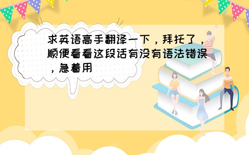 求英语高手翻译一下，拜托了，顺便看看这段话有没有语法错误，急着用