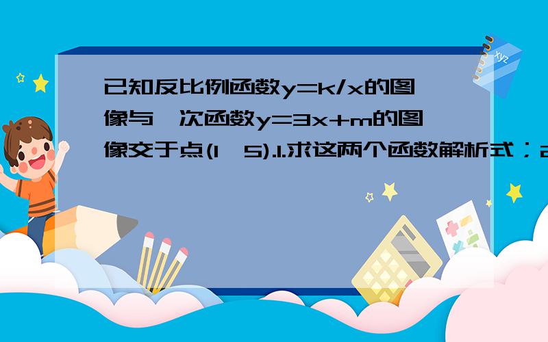 已知反比例函数y=k/x的图像与一次函数y=3x+m的图像交于点(1,5).1.求这两个函数解析式；2.求这两函数的图像